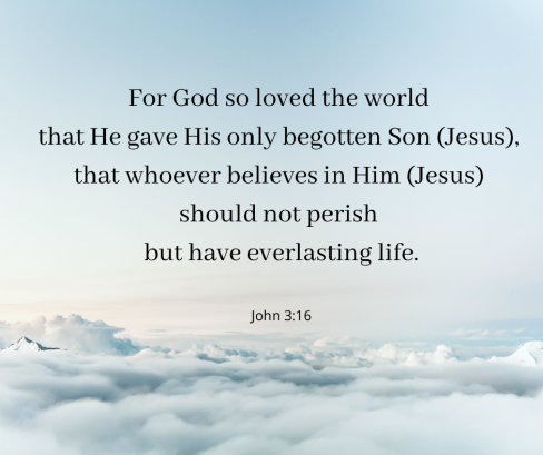 For God so loved the world that He gave His only begotten Son (Jesus), that whoever believes in Him (Jesus) should not perish but have everlasting life.